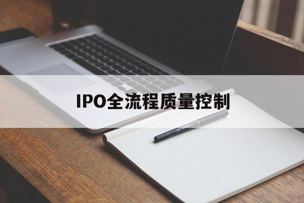 IPO全流程质量控制(ipo全流程质量控制是什么)儋州市