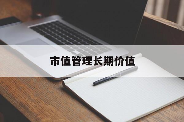 市值管理长期价值(市值管理长期价值是指)儋州市